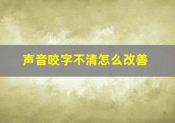 声音咬字不清怎么改善