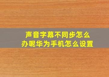 声音字幕不同步怎么办呢华为手机怎么设置