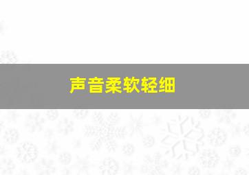 声音柔软轻细