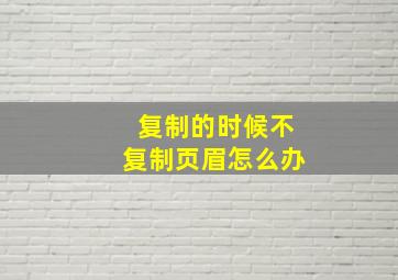 复制的时候不复制页眉怎么办