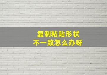 复制粘贴形状不一致怎么办呀