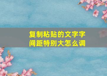 复制粘贴的文字字间距特别大怎么调