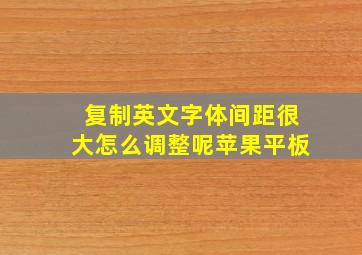 复制英文字体间距很大怎么调整呢苹果平板