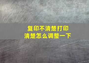 复印不清楚打印清楚怎么调整一下