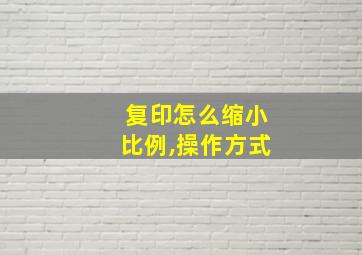 复印怎么缩小比例,操作方式