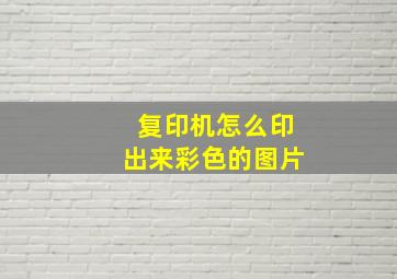 复印机怎么印出来彩色的图片