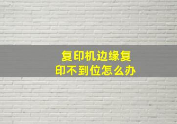 复印机边缘复印不到位怎么办