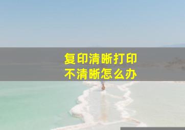 复印清晰打印不清晰怎么办