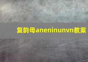 复韵母aneninunvn教案