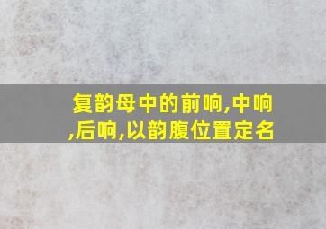 复韵母中的前响,中响,后响,以韵腹位置定名