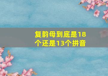 复韵母到底是18个还是13个拼音