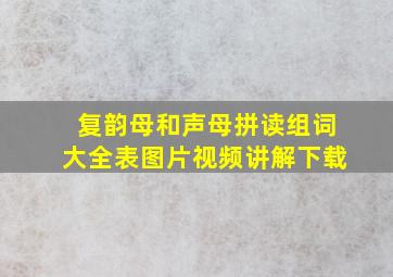 复韵母和声母拼读组词大全表图片视频讲解下载