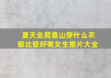 夏天去爬泰山穿什么衣服比较好呢女生图片大全