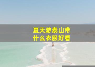 夏天游泰山带什么衣服好看