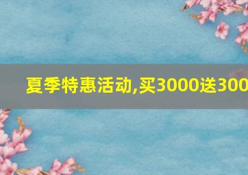 夏季特惠活动,买3000送300