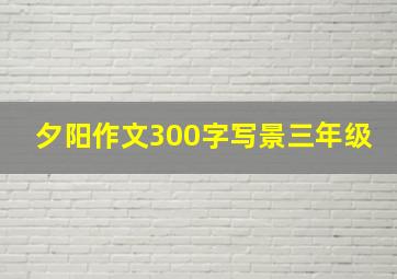 夕阳作文300字写景三年级