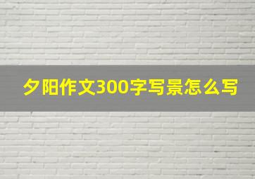 夕阳作文300字写景怎么写