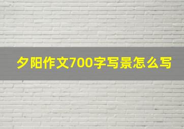 夕阳作文700字写景怎么写