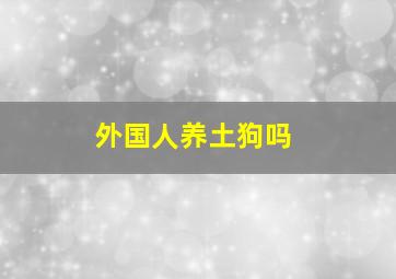 外国人养土狗吗