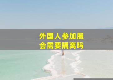 外国人参加展会需要隔离吗