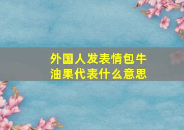 外国人发表情包牛油果代表什么意思