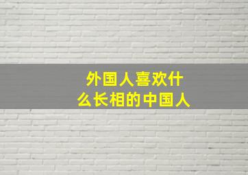 外国人喜欢什么长相的中国人