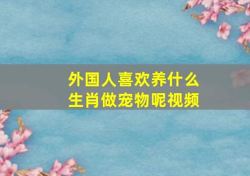 外国人喜欢养什么生肖做宠物呢视频