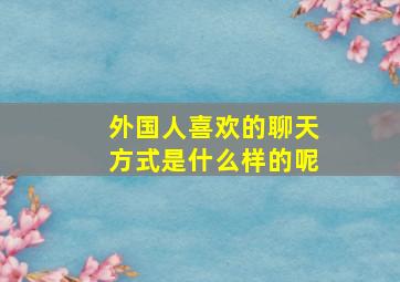 外国人喜欢的聊天方式是什么样的呢