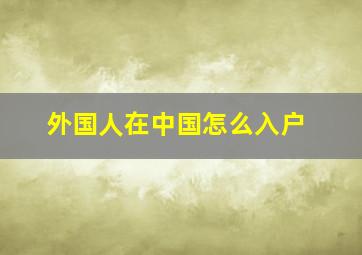 外国人在中国怎么入户