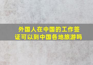 外国人在中国的工作签证可以到中国各地旅游吗