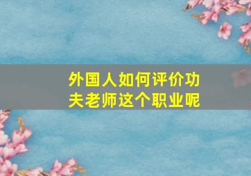 外国人如何评价功夫老师这个职业呢