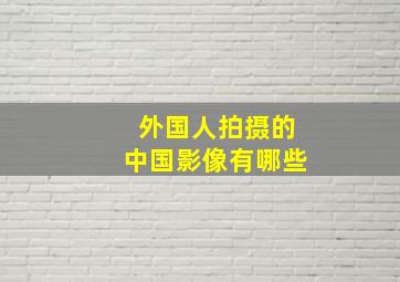 外国人拍摄的中国影像有哪些