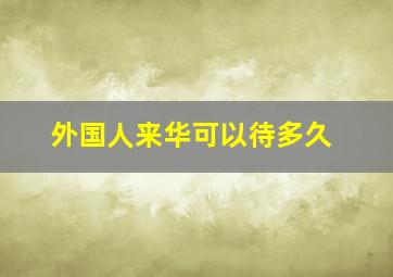 外国人来华可以待多久