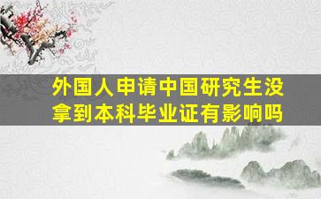 外国人申请中国研究生没拿到本科毕业证有影响吗