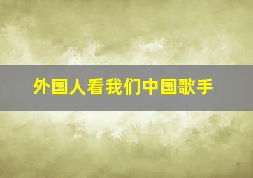 外国人看我们中国歌手