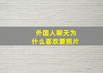 外国人聊天为什么喜欢要照片