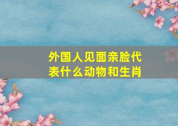 外国人见面亲脸代表什么动物和生肖