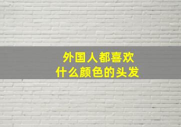 外国人都喜欢什么颜色的头发