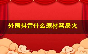 外国抖音什么题材容易火