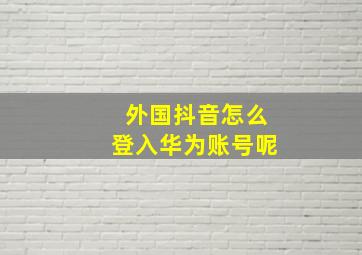 外国抖音怎么登入华为账号呢