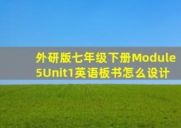 外研版七年级下册Module5Unit1英语板书怎么设计