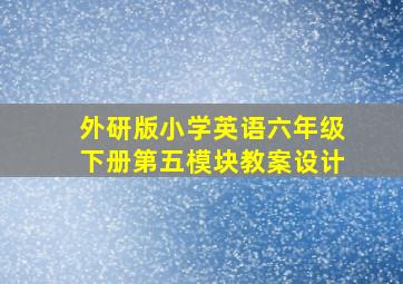 外研版小学英语六年级下册第五模块教案设计