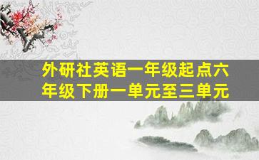 外研社英语一年级起点六年级下册一单元至三单元