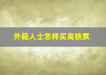 外籍人士怎样买高铁票