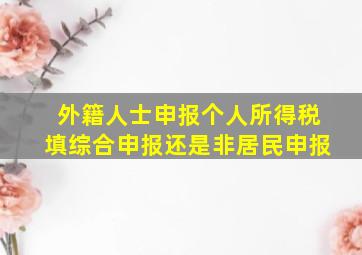 外籍人士申报个人所得税填综合申报还是非居民申报