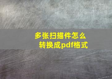 多张扫描件怎么转换成pdf格式