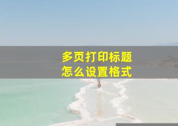 多页打印标题怎么设置格式