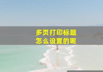 多页打印标题怎么设置的呢