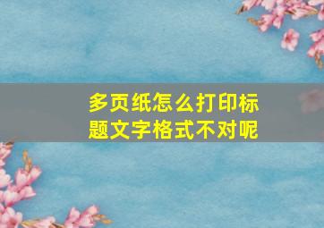 多页纸怎么打印标题文字格式不对呢