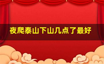 夜爬泰山下山几点了最好